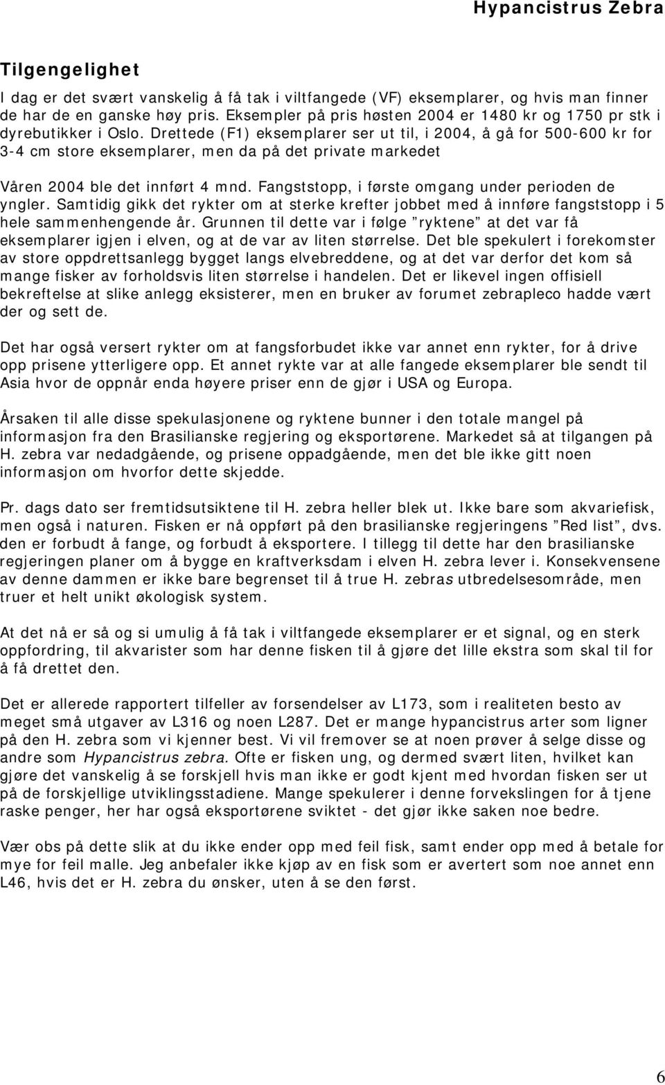 Drettede (F1) eksemplarer ser ut til, i 2004, å gå for 500-600 kr for 3-4 cm store eksemplarer, men da på det private markedet Våren 2004 ble det innført 4 mnd.