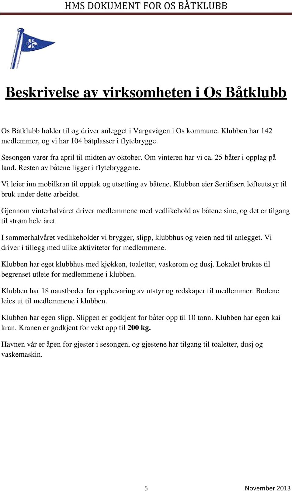 Klubben eier Sertifisert løfteutstyr til bruk under dette arbeidet. Gjennom vinterhalvåret driver medlemmene med vedlikehold av båtene sine, og det er tilgang til strøm hele året.