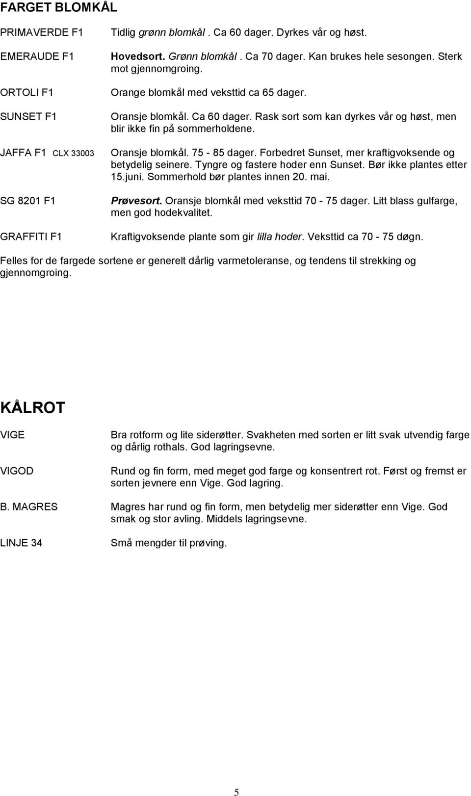 Oransje blomkål. 75-85 dager. Forbedret Sunset, mer kraftigvoksende og betydelig seinere. Tyngre og fastere hoder enn Sunset. Bør ikke plantes etter 15.juni. Sommerhold bør plantes innen 20. mai.