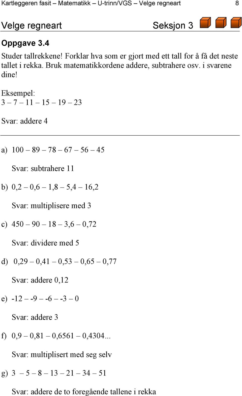 Eksempel: 3 7 11 15 19 23 Svar: addere 4 a) 100 89 78 67 56 45 Svar: subtrahere 11 b) 0,2 0,6 1,8 5,4 16,2 Svar: multiplisere med 3 c) 450 90 18 3,6 0,72