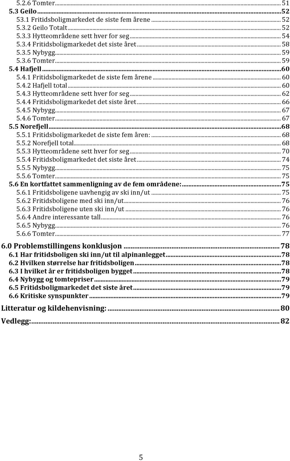 .. 66 5.4.5 Nybygg... 67 5.4.6 Tomter... 67 5.5 Norefjell... 68 5.5.1 Fritidsboligmarkedet de siste fem åren:... 68 5.5.2 Norefjell total... 68 5.5.3 Hytteområdene sett hver for seg... 70 5.5.4 Fritidsboligmarkedet det siste året.