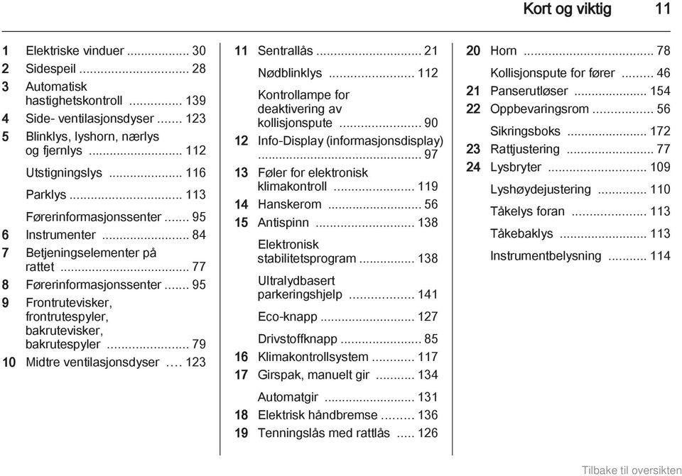 .. 95 9 Frontrutevisker, frontrutespyler, bakrutevisker, bakrutespyler... 79 10 Midtre ventilasjonsdyser... 123 11 Sentrallås... 21 Nødblinklys... 112 Kontrollampe for deaktivering av kollisjonspute.