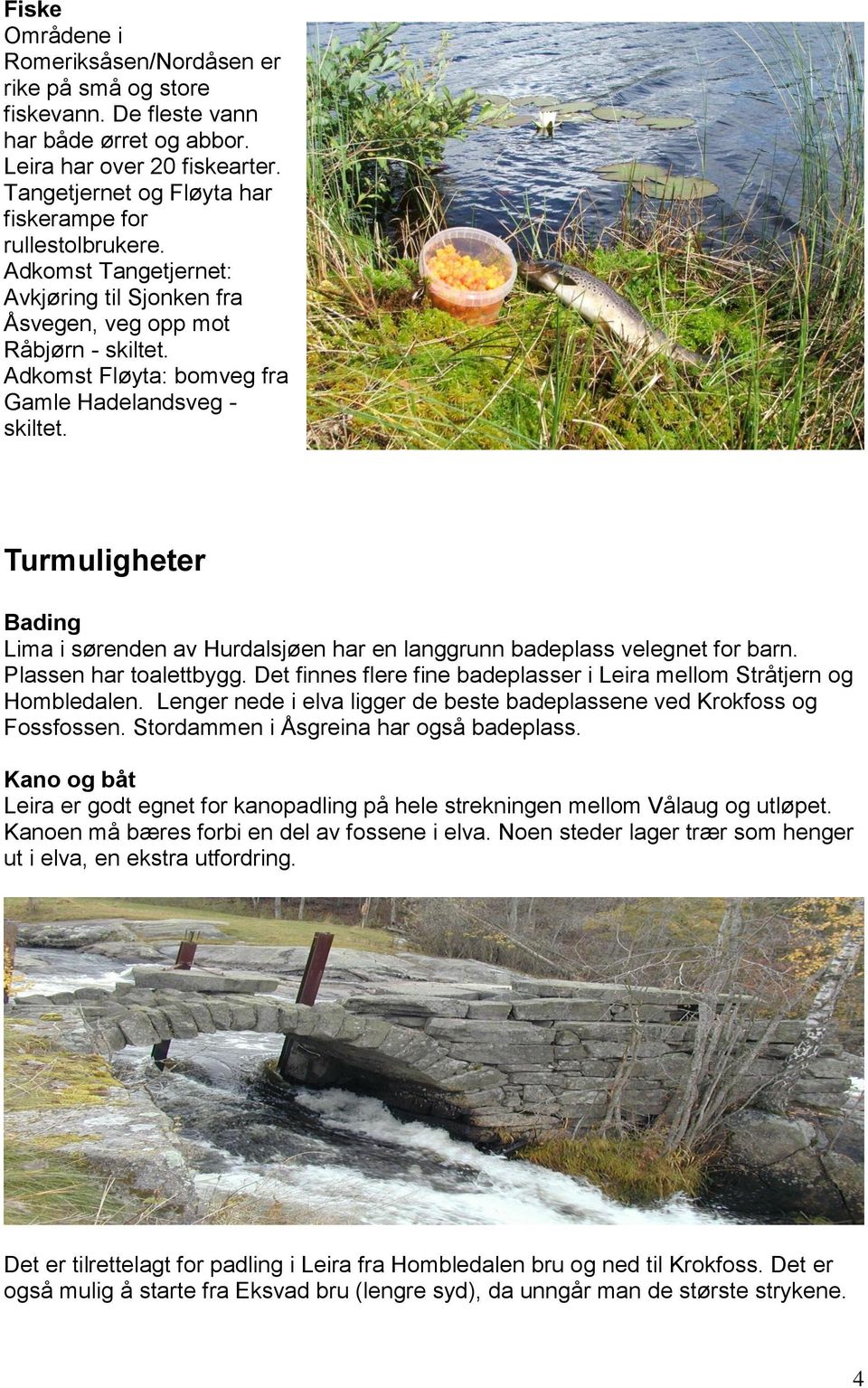 Adkomst Fløyta: bomveg fra Gamle Hadelandsveg - skiltet. Turmuligheter Bading Lima i sørenden av Hurdalsjøen har en langgrunn badeplass velegnet for barn. Plassen har toalettbygg.