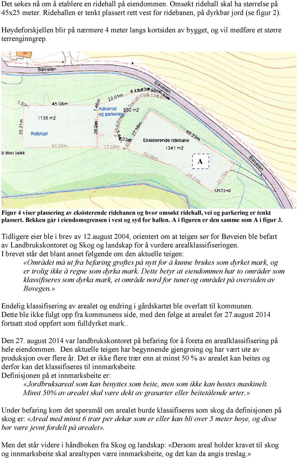 A Figur 4 viser plassering av eksisterende ridebanen og hvor omsøkt ridehall, vei og parkering er tenkt plassert. Bekken går i eiendomsgrensen i vest og syd for hallen.