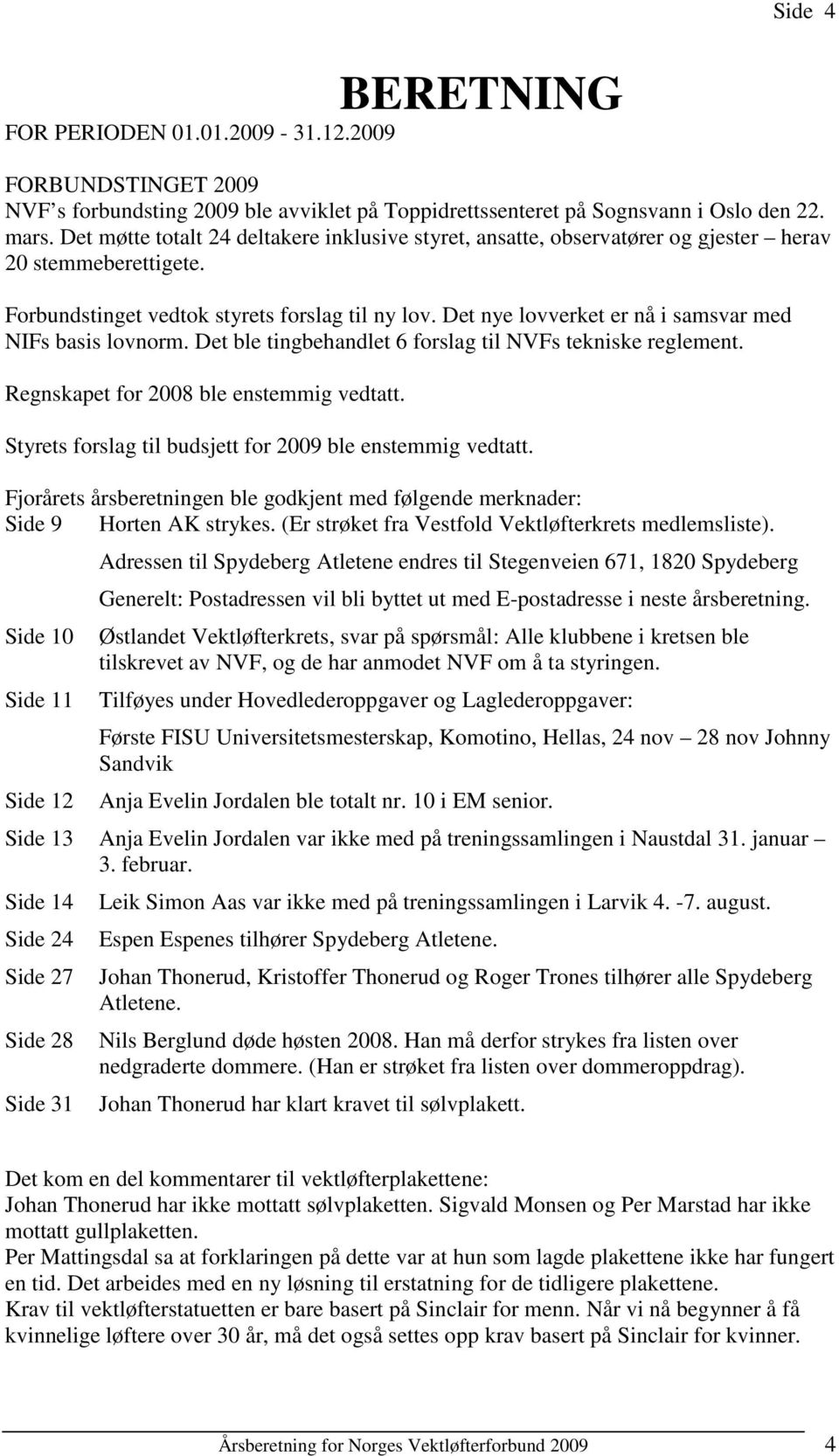 Det nye lovverket er nå i samsvar med NIFs basis lovnorm. Det ble tingbehandlet 6 forslag til NVFs tekniske reglement. Regnskapet for 2008 ble enstemmig vedtatt.