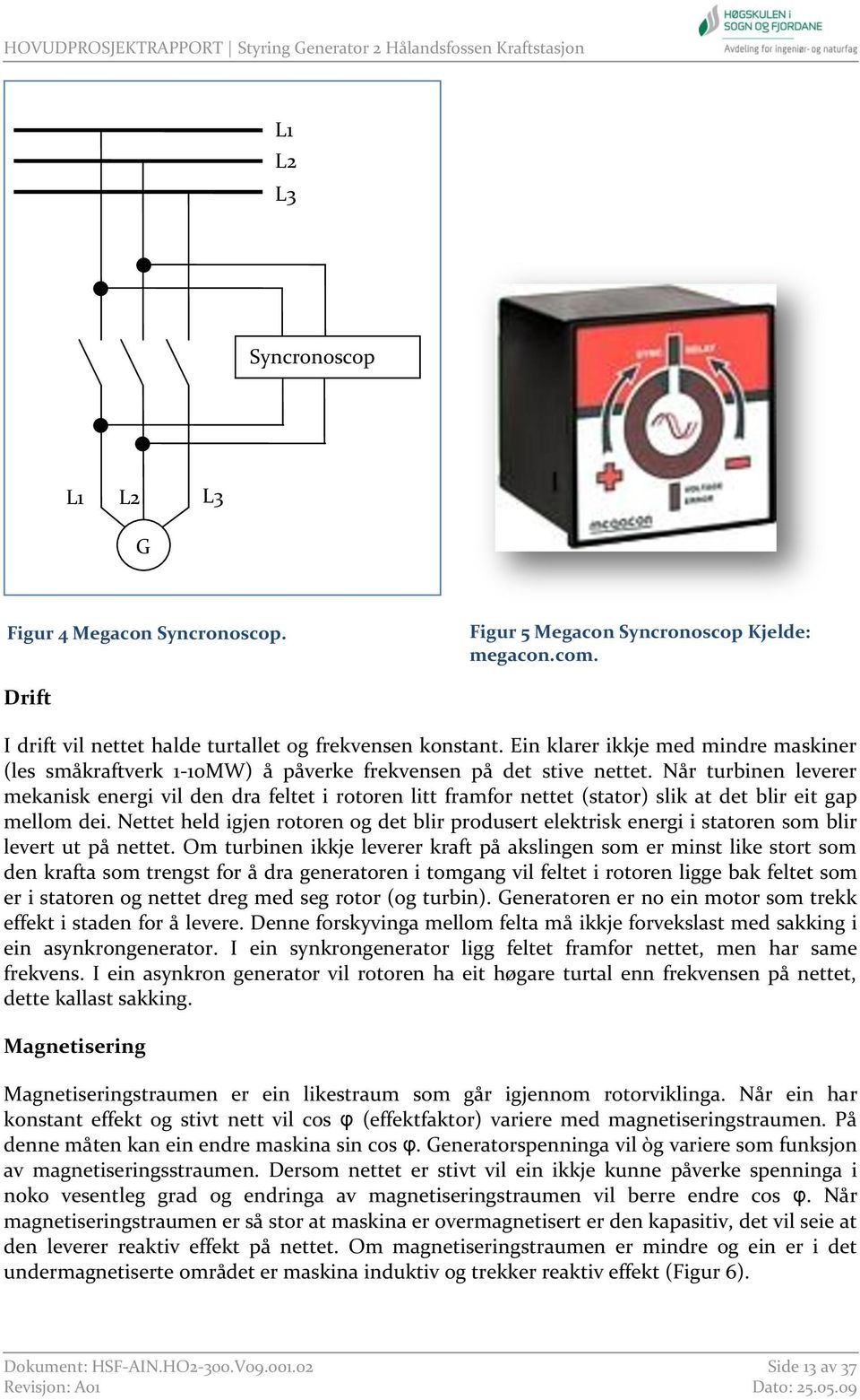 Når turbinen leverer mekanisk energi vil den dra feltet i rotoren litt framfor nettet (stator) slik at det blir eit gap mellom dei.