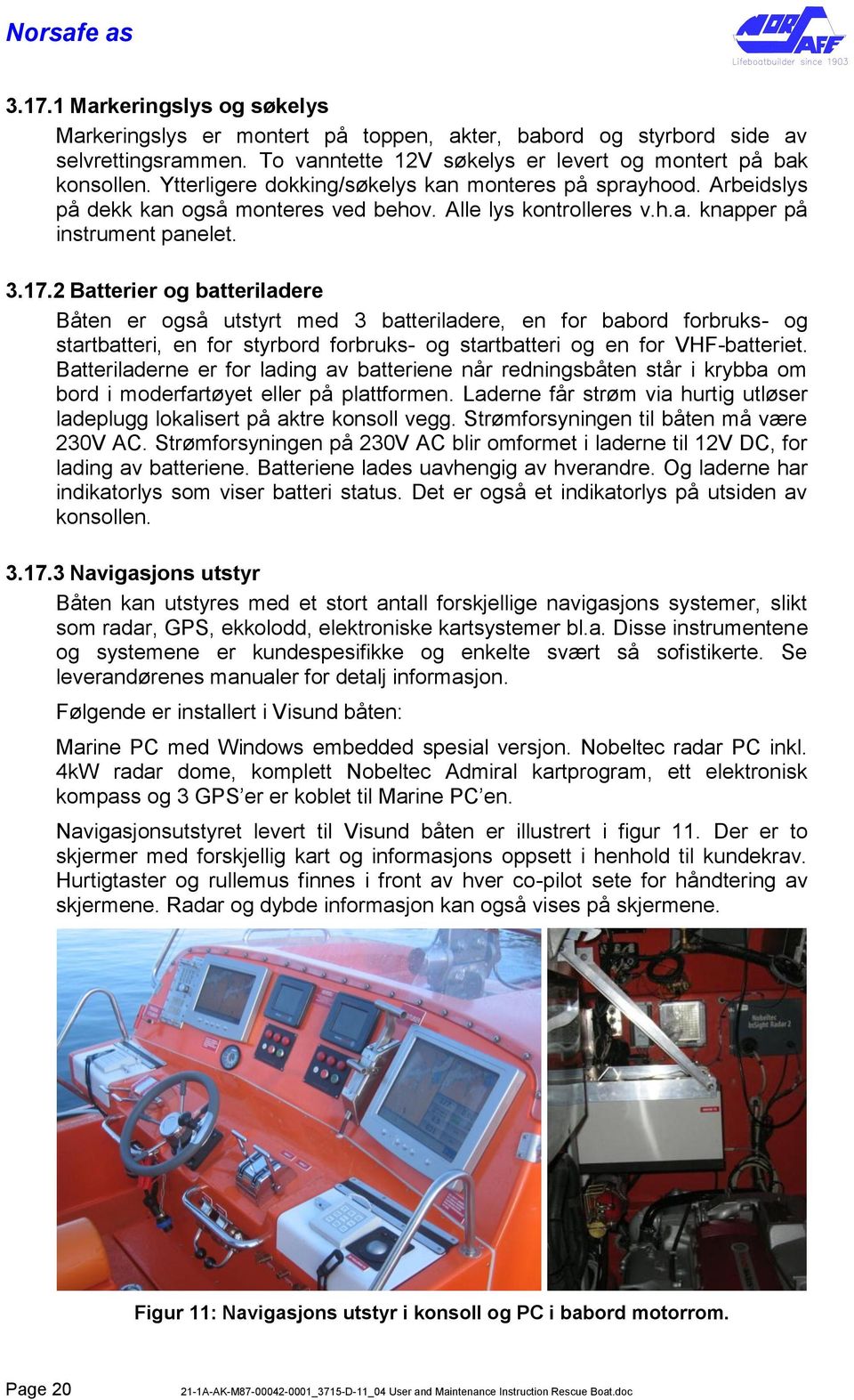 2 Batterier og batteriladere Båten er også utstyrt med 3 batteriladere, en for babord forbruks- og startbatteri, en for styrbord forbruks- og startbatteri og en for VHF-batteriet.