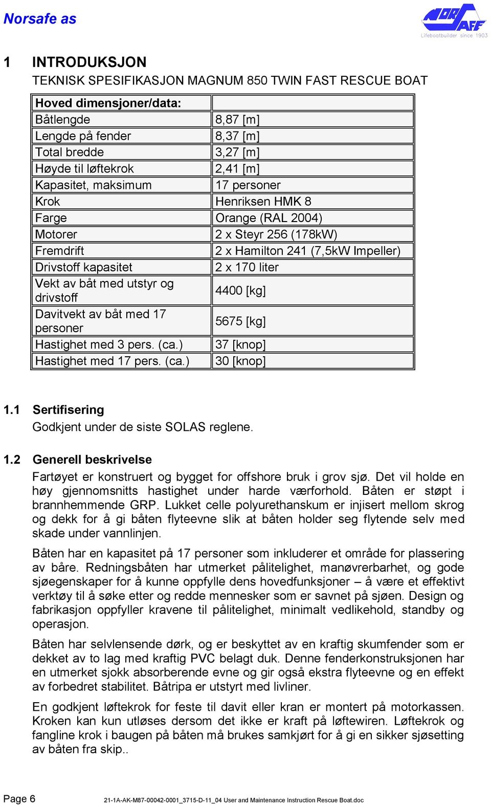 med utstyr og drivstoff 4400 [kg] Davitvekt av båt med 17 personer 5675 [kg] Hastighet med 3 pers. (ca.) 37 [knop] Hastighet med 17 pers. (ca.) 30 [knop] 1.