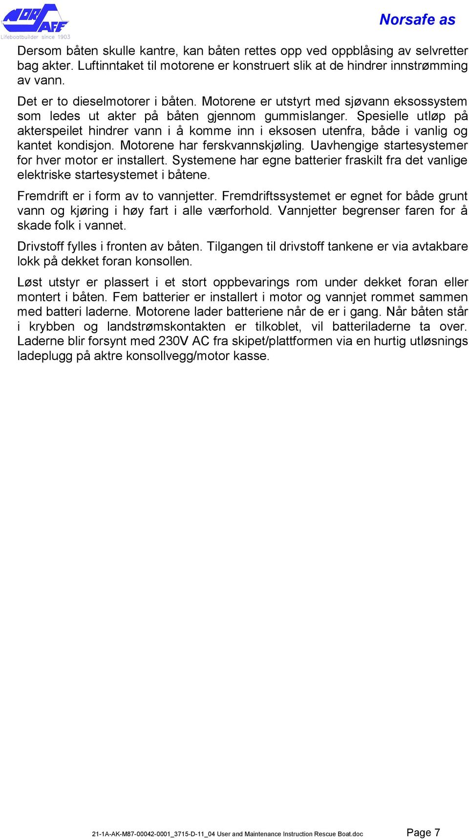 Spesielle utløp på akterspeilet hindrer vann i å komme inn i eksosen utenfra, både i vanlig og kantet kondisjon. Motorene har ferskvannskjøling. Uavhengige startesystemer for hver motor er installert.