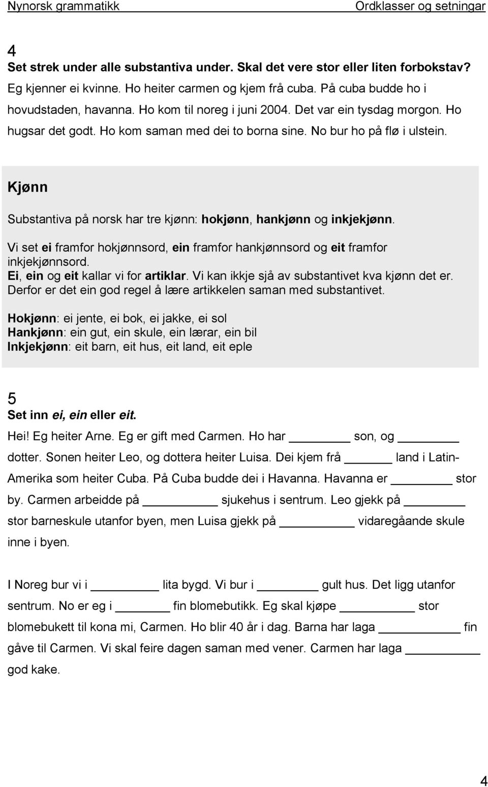 Kjønn Substantiva på norsk har tre kjønn: hokjønn, hankjønn og inkjekjønn. Vi set ei framfor hokjønnsord, ein framfor hankjønnsord og eit framfor inkjekjønnsord. Ei, ein og eit kallar vi for artiklar.