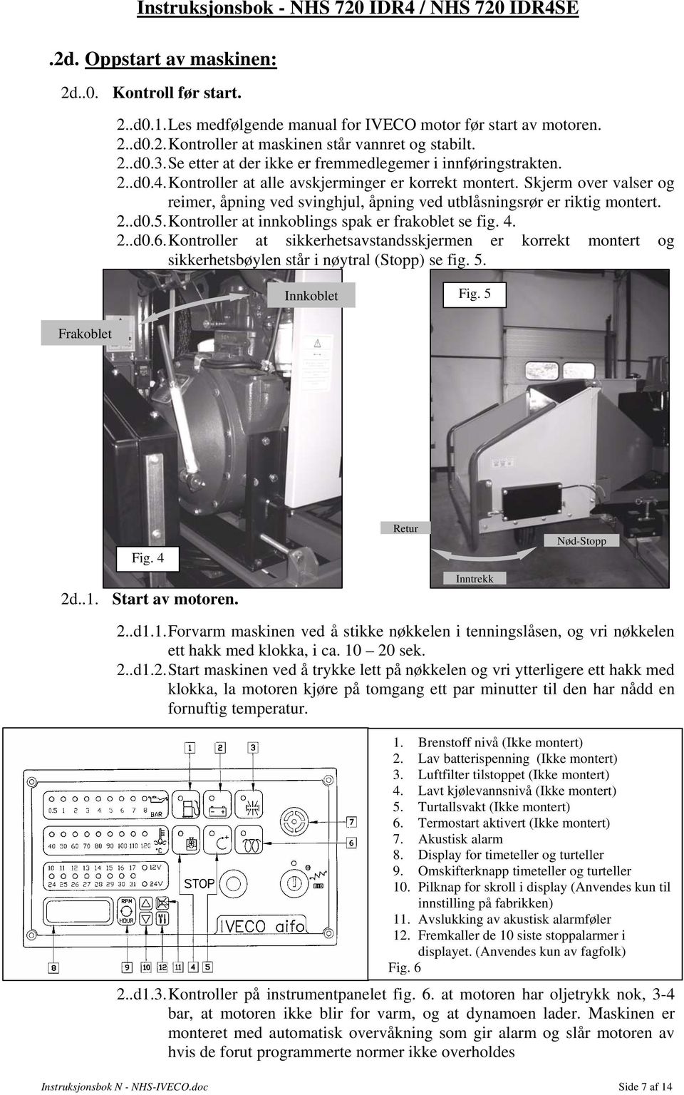 Skjerm over valser og reimer, åpning ved svinghjul, åpning ved utblåsningsrør er riktig montert. 2..d0.5. Kontroller at innkoblings spak er frakoblet se fig. 4. 2..d0.6.