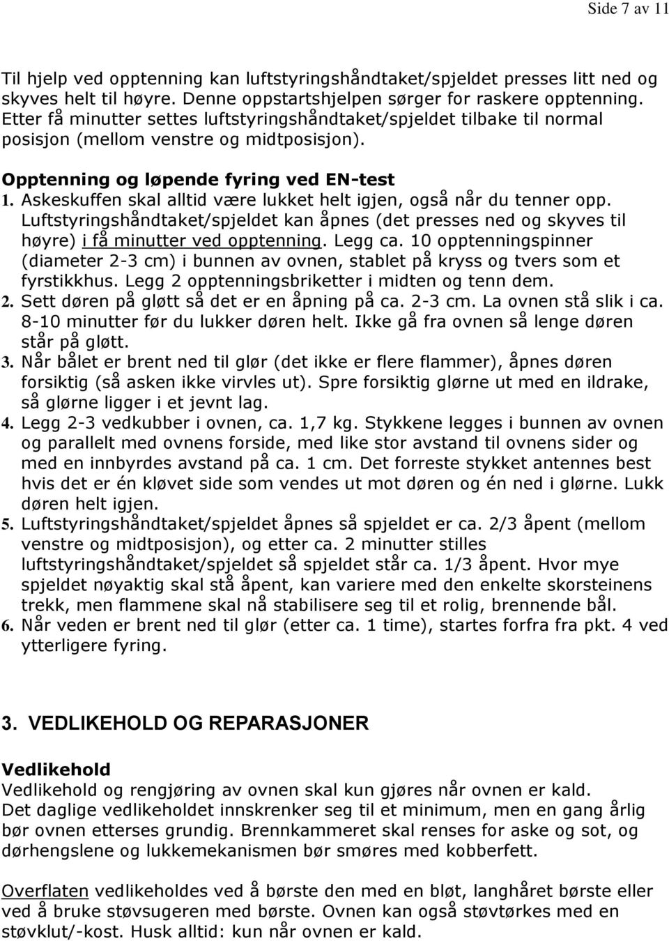 Askeskuffen skal alltid være lukket helt igjen, også når du tenner opp. Luftstyringshåndtaket/spjeldet kan åpnes (det presses ned og skyves til høyre) i få minutter ved opptenning. Legg ca.