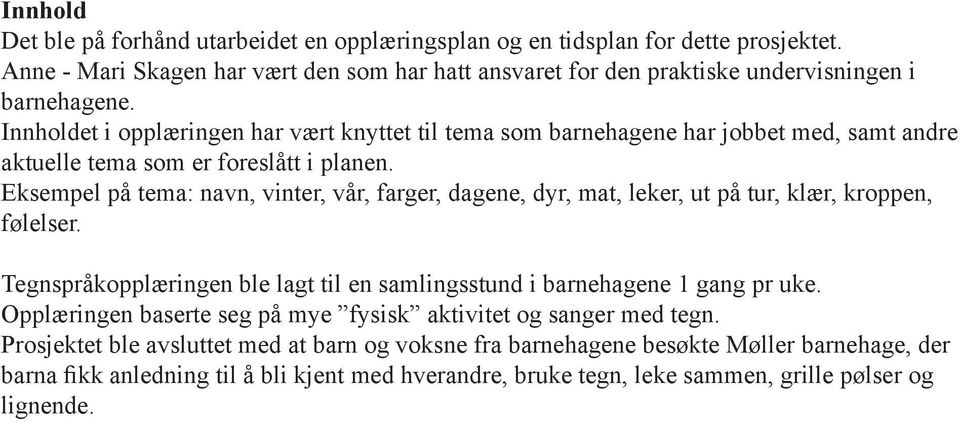 Eksempel på tema: navn, vinter, vår, farger, dagene, dyr, mat, leker, ut på tur, klær, kroppen, følelser. Tegnspråkopplæringen ble lagt til en samlingsstund i barnehagene 1 gang pr uke.