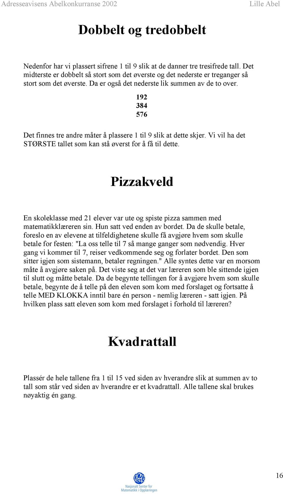 192 384 576 Det finnes tre andre måter å plassere 1 til 9 slik at dette skjer. Vi vil ha det STØRSTE tallet som kan stå øverst for å få til dette.