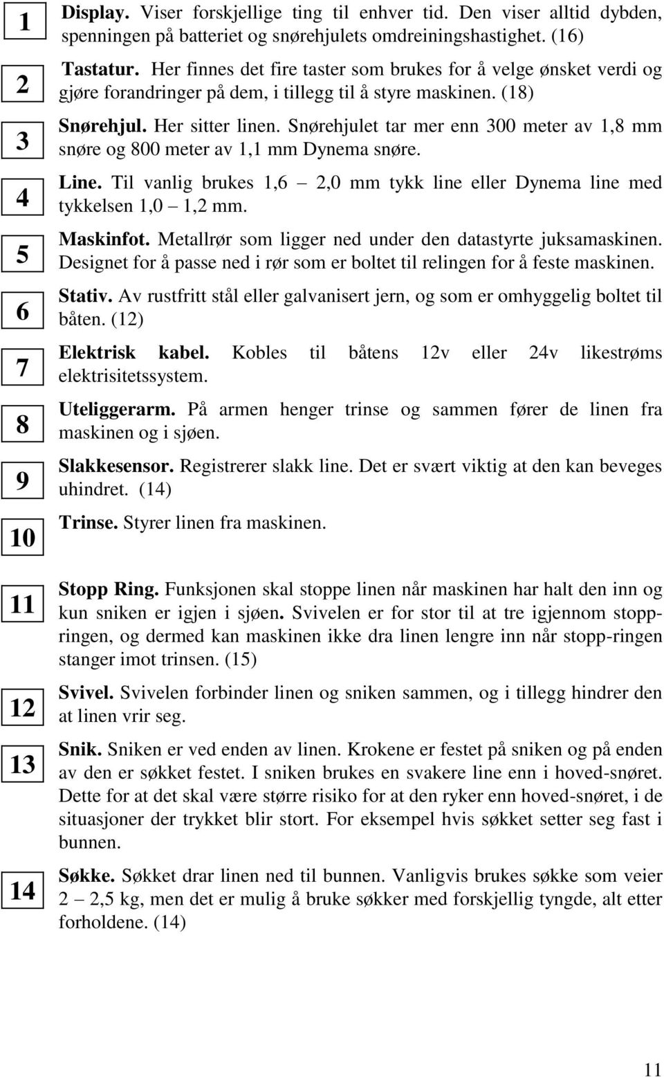 Snørehjulet tar mer enn 300 meter av 1,8 mm snøre og 800 meter av 1,1 mm Dynema snøre. Line. Til vanlig brukes 1,6 2,0 mm tykk line eller Dynema line med tykkelsen 1,0 1,2 mm. Maskinfot.