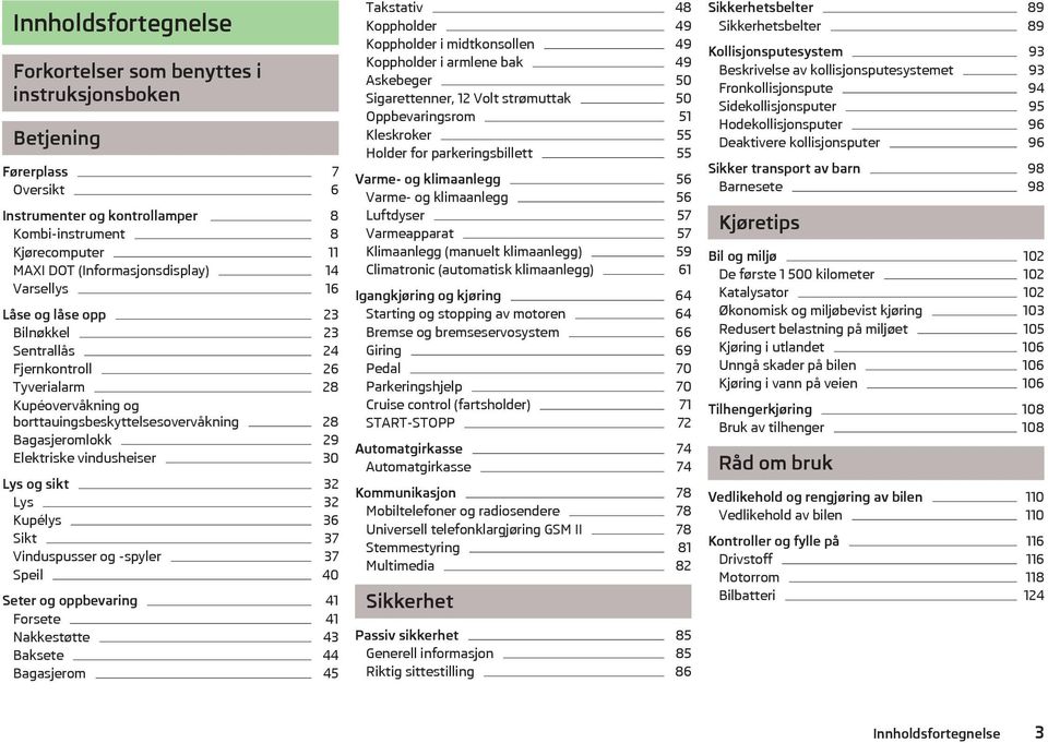 Lys og sikt 32 Lys 32 Kupélys 36 Sikt 37 Vinduspusser og -spyler 37 Speil 40 Seter og oppbevaring 41 Forsete 41 Nakkestøtte 43 Baksete 44 Bagasjerom 45 Takstativ 48 Koppholder 49 Koppholder i