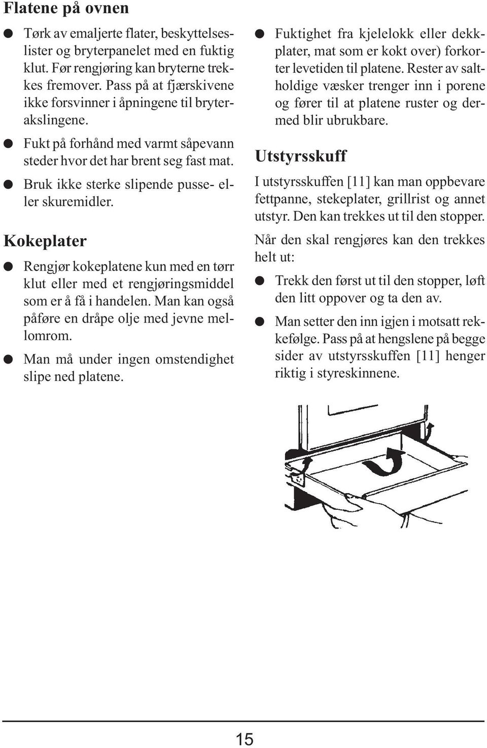 Kokeplater Rengjør kokeplatene kun med en tørr klut eller med et rengjøringsmiddel som er å få i handelen. Man kan også påføre en dråpe olje med jevne mellomrom.