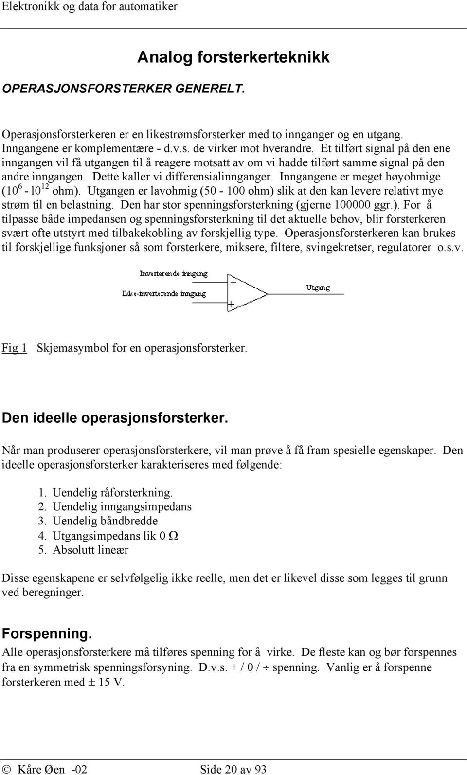 Inngangene er meget høyohmige (10 6 - l0 12 ohm). Utgangen er lavohmig (50-100 ohm) slik at den kan levere relativt mye strøm til en belastning. Den har stor spenningsforsterkning (gjerne 100000 ggr.