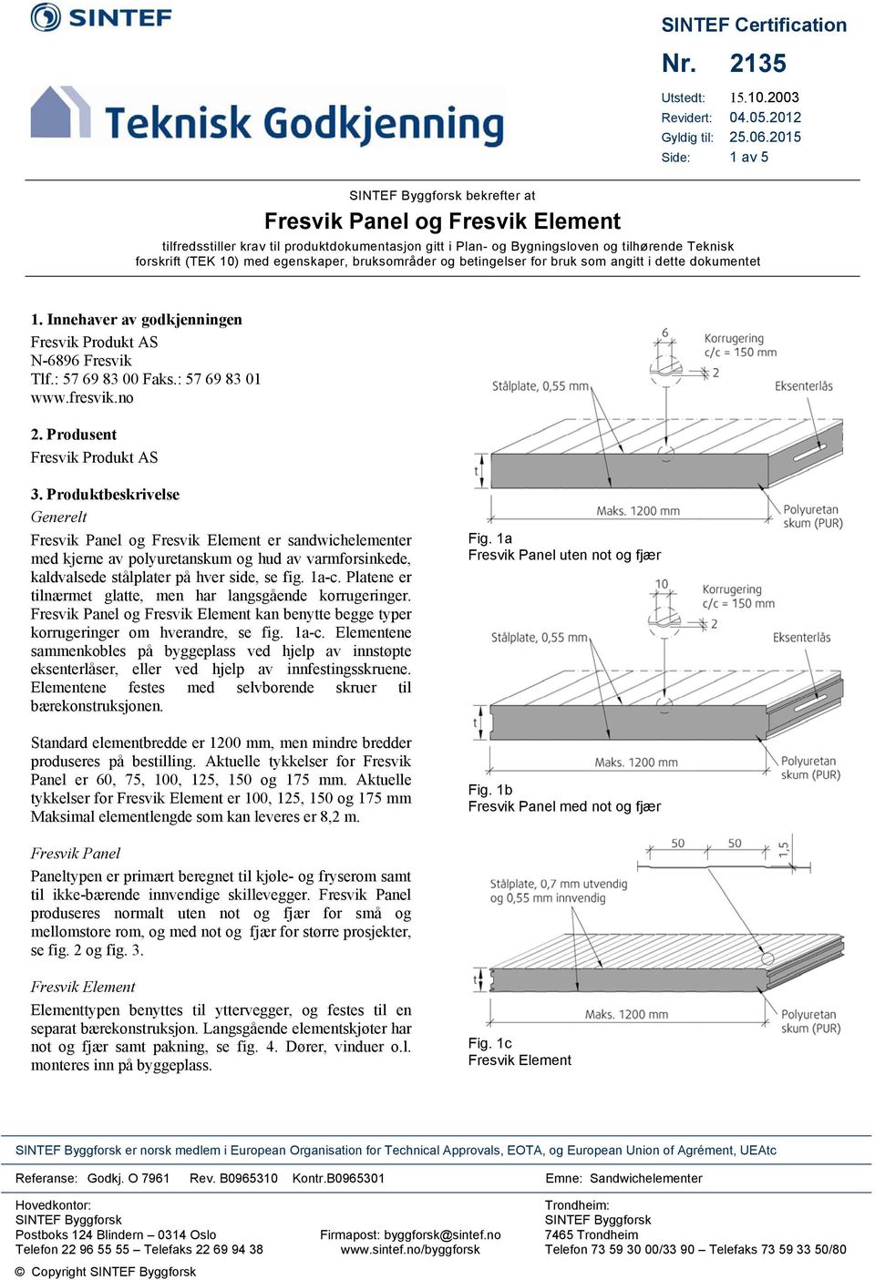 bruksområder og betingelser for bruk som angitt i dette dokumentet 1. Innehaver av godkjenningen Fresvik Produkt AS N-6896 Fresvik Tlf.: 57 69 83 00 Faks.: 57 69 83 01 www.fresvik.no 2.