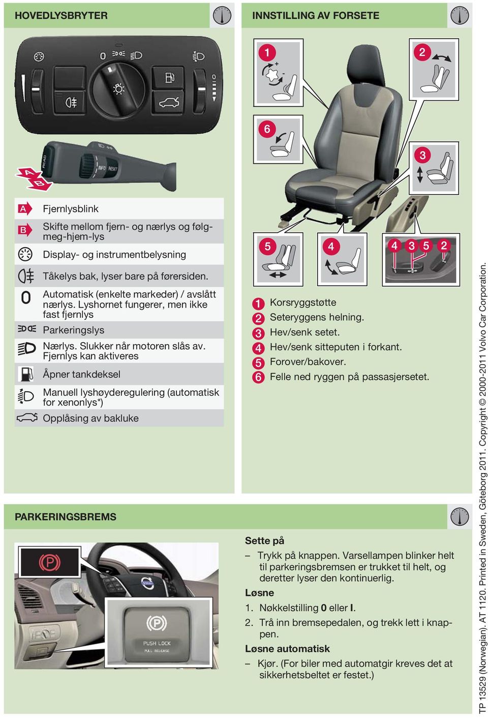 Fjernlys kan aktiveres Åpner tankdeksel Manuell lyshøyderegulering (automatisk for xenonlys*) Opplåsing av bakluke PARKERINGSBREMS 1 Korsryggstøtte 2 Seteryggens helning. 3 Hev/senk setet.