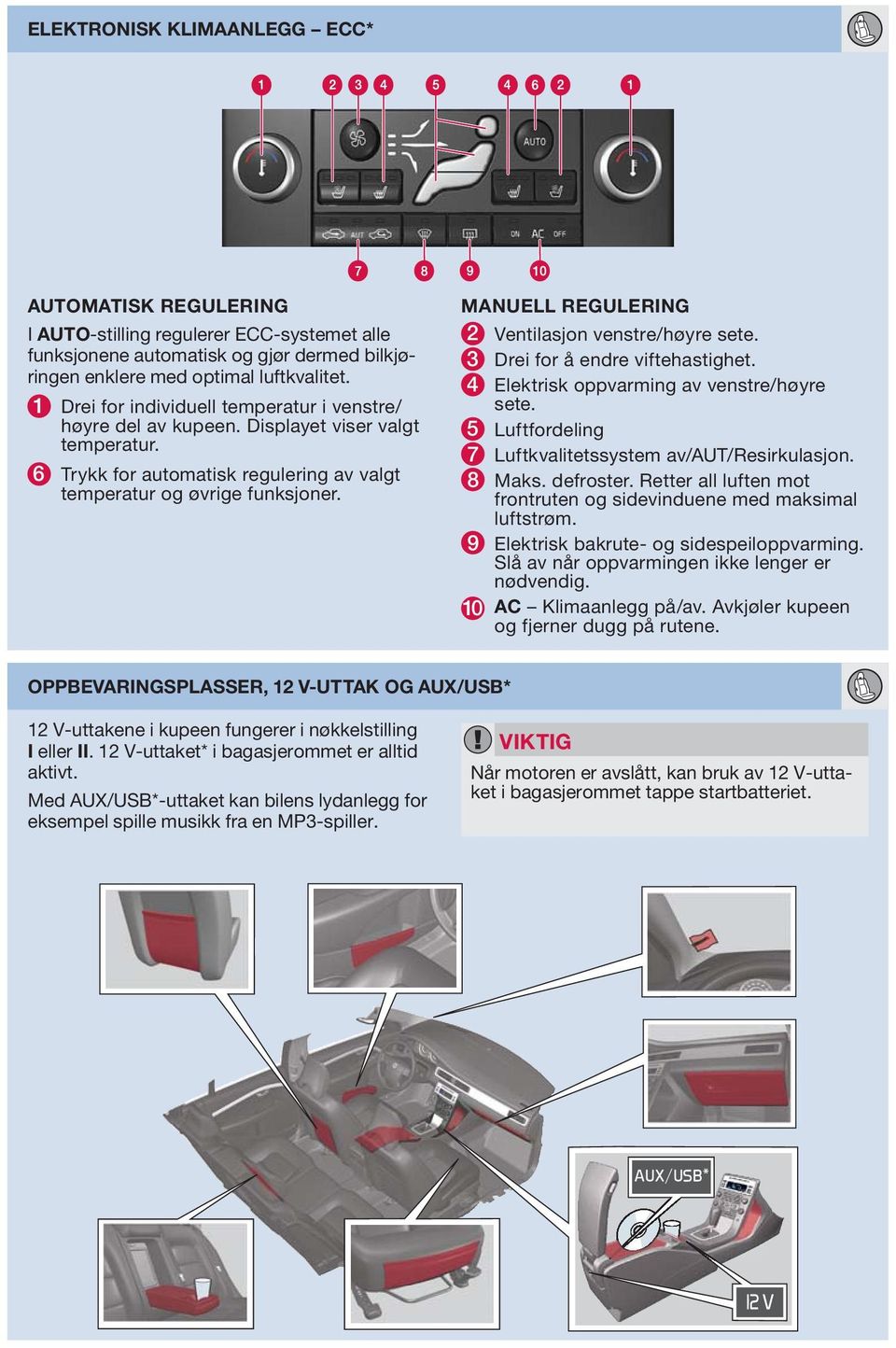 MNUELL REGULERING 2 Ventilasjon venstre/høyre sete. 3 Drei for å endre viftehastighet. 4 Elektrisk oppvarming av venstre/høyre sete. 5 Luftfordeling 7 Luftkvalitetssystem av/ut/resirkulasjon. 8 Maks.