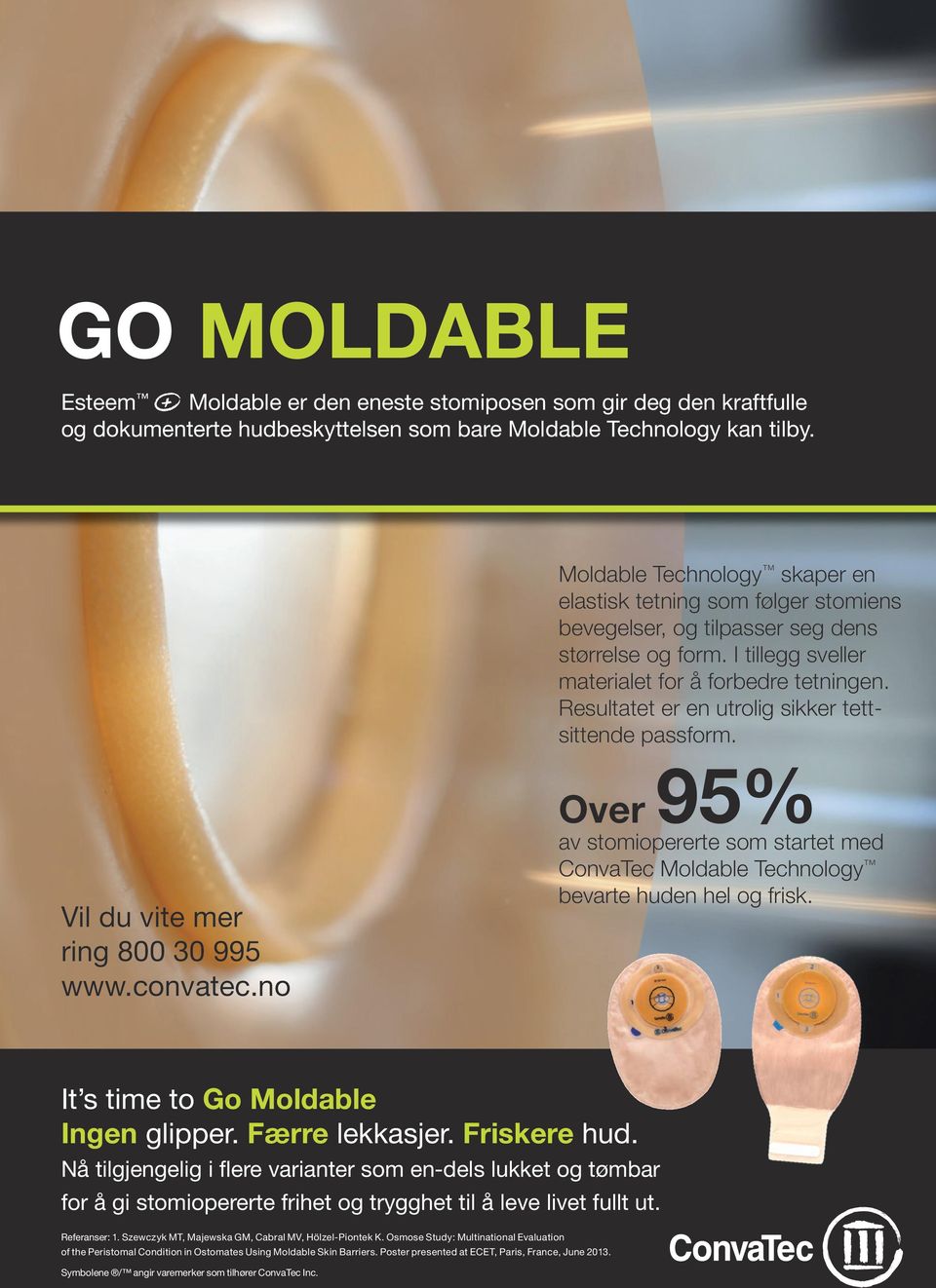 Resultatet er en utrolig sikker tettsittende passform. Over 95% av stomiopererte som startet med ConvaTec Moldable Technology bevarte huden hel og frisk. It s time to Go Moldable Ingen glipper.