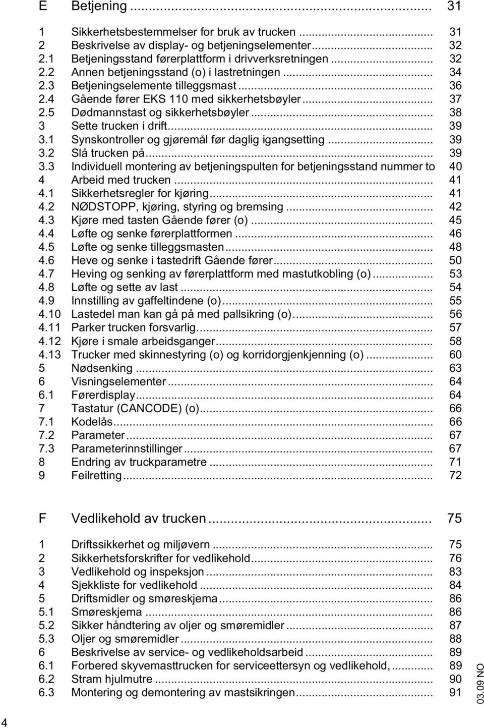 1 Synskontroller og gjøremål før daglig igangsetting... 39 3.2 Slå trucken på... 39 3.3 Individuell montering av betjeningspulten for betjeningsstand nummer to 40 4 Arbeid med trucken... 41 4.