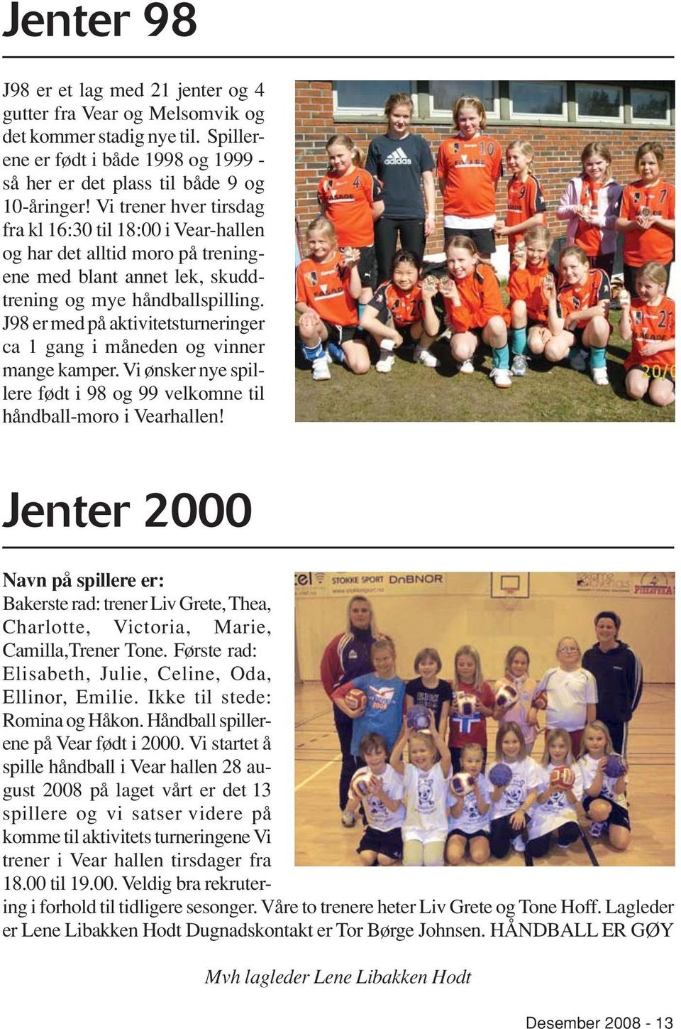 J98 er med på aktivitetsturneringer ca 1 gang i måneden og vinner mange kamper. Vi ønsker nye spillere født i 98 og 99 velkomne til håndball-moro i Vearhallen!