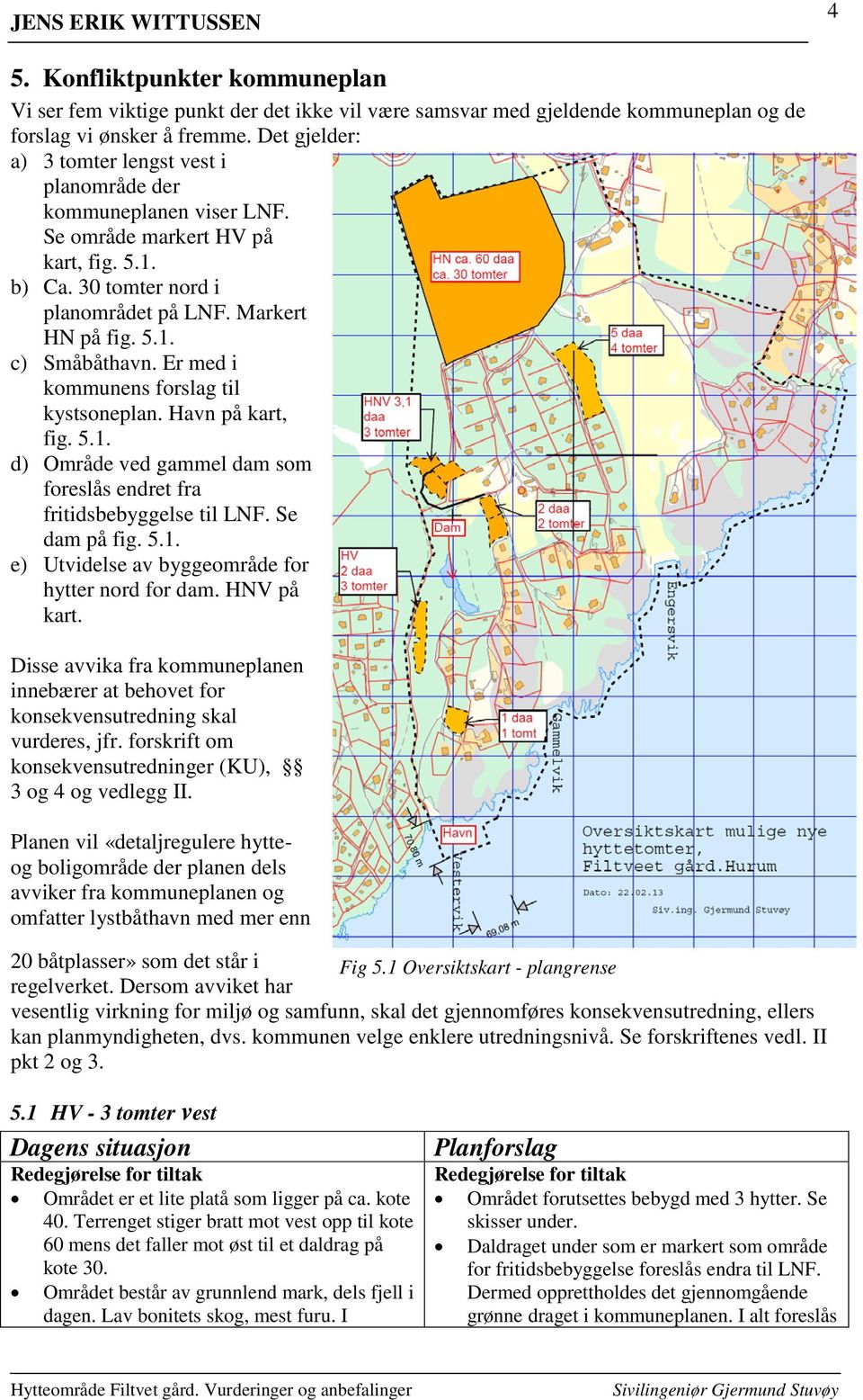 Er med i kommunens forslag til kystsoneplan. Havn på kart, fig. 5.1. d) Område ved gammel dam som foreslås endret fra fritidsbebyggelse til LNF. Se dam på fig. 5.1. e) Utvidelse av byggeområde for hytter nord for dam.