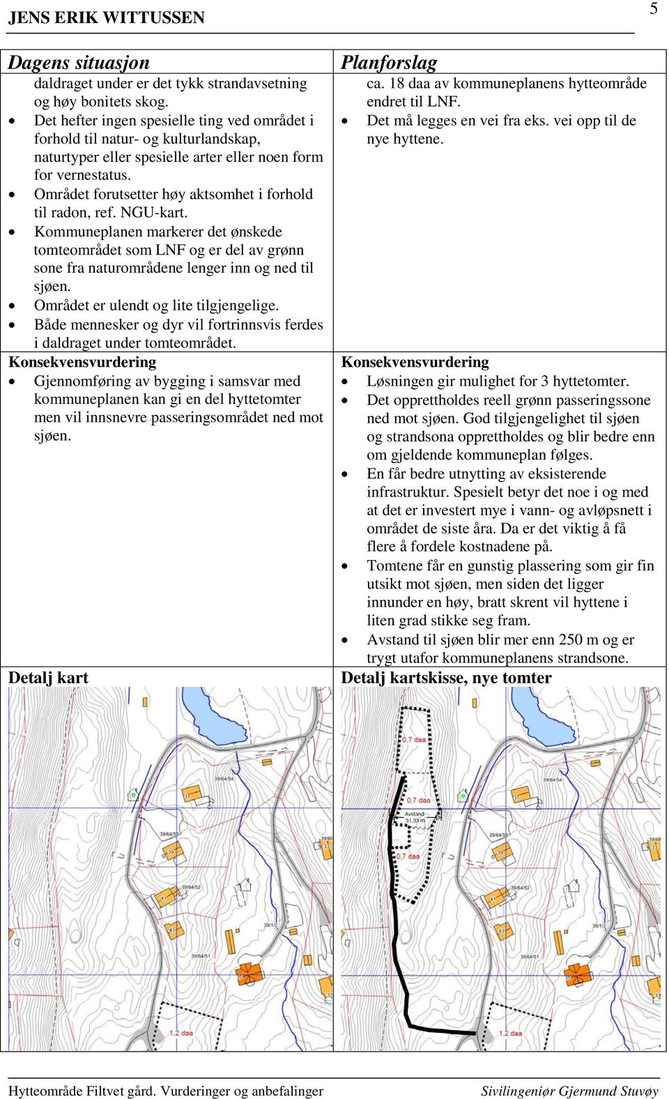 Området forutsetter høy aktsomhet i forhold til radon, ref. NGU-kart. Kommuneplanen markerer det ønskede tomteområdet som LNF og er del av grønn sone fra naturområdene lenger inn og ned til sjøen.