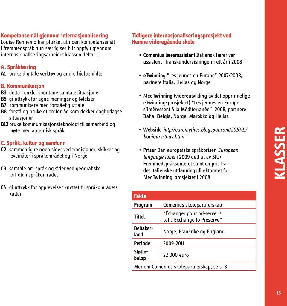 Kommunikasjon B3 delta i enkle, spontane samtalesituasjoner B5 gi uttrykk for egne meninger og følelser B7 kommunisere med forståelig uttale B8 forstå og bruke et ordforråd som dekker dagligdagse