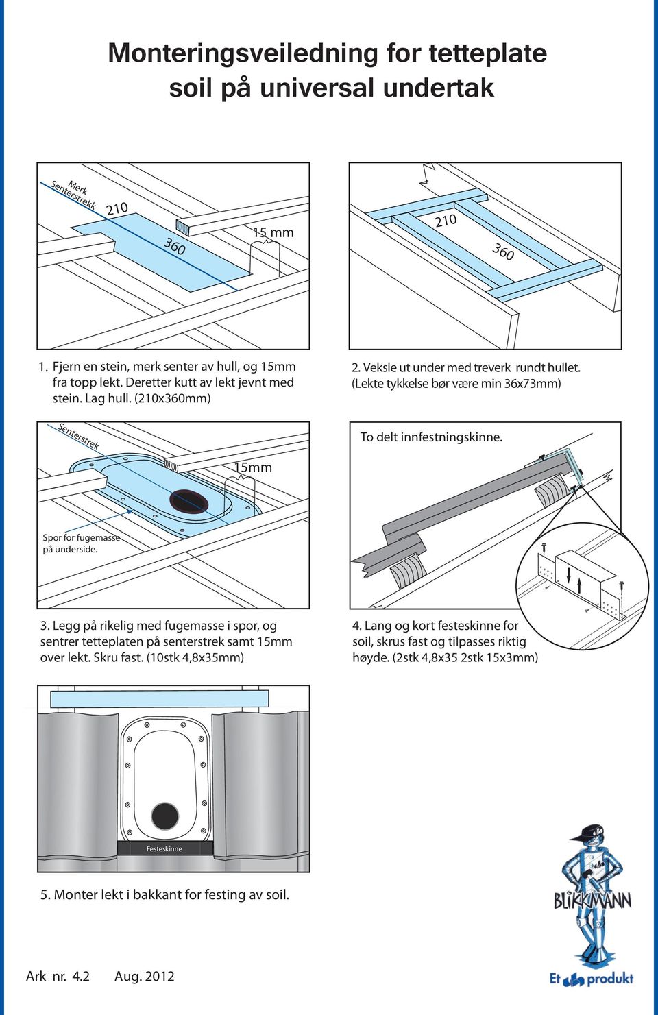 (Lekte tykkelse bør være min 36x73mm) Senterstrek To delt innfestningskinne. 15mm Spor for fugemasse på underside. 3. Legg på rikelig med fugemasse i spor, og sentrer tetteplaten på senterstrek samt 15mm over lekt.