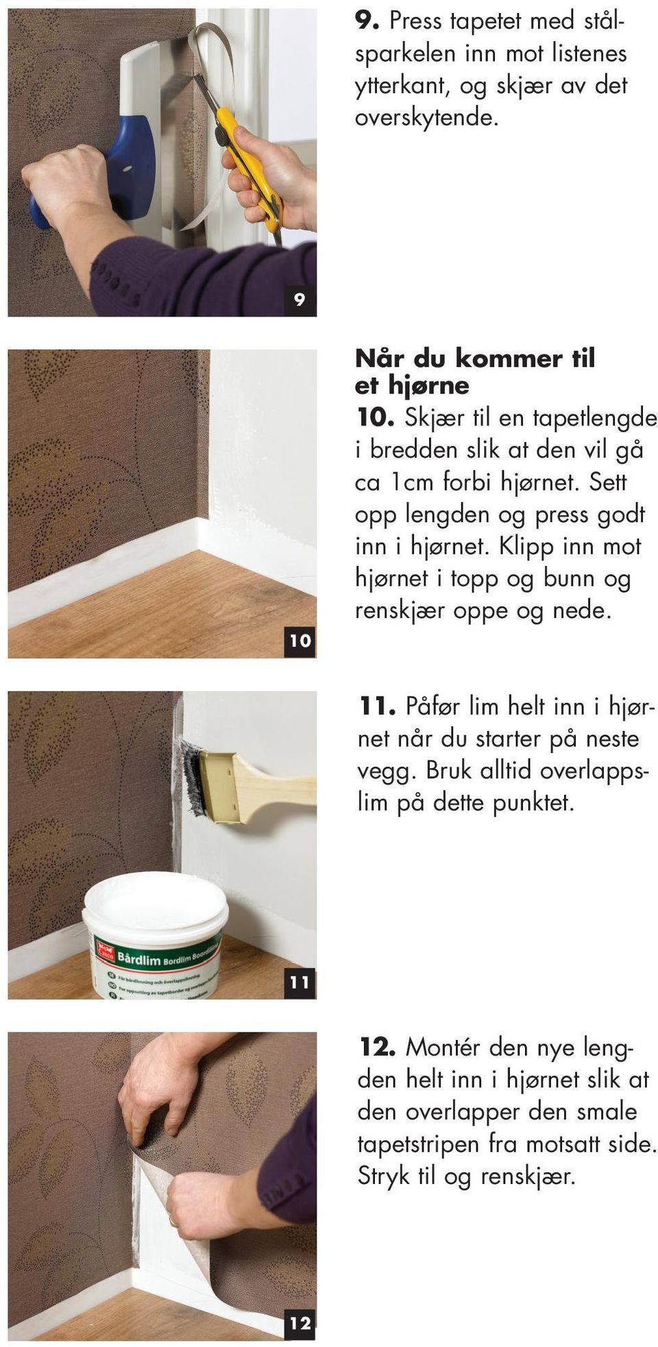 Klipp inn mot hjørnet i topp og bunn og renskjær oppe og nede. 10 11. Påfør lim helt inn i hjørnet når du starter på neste vegg.