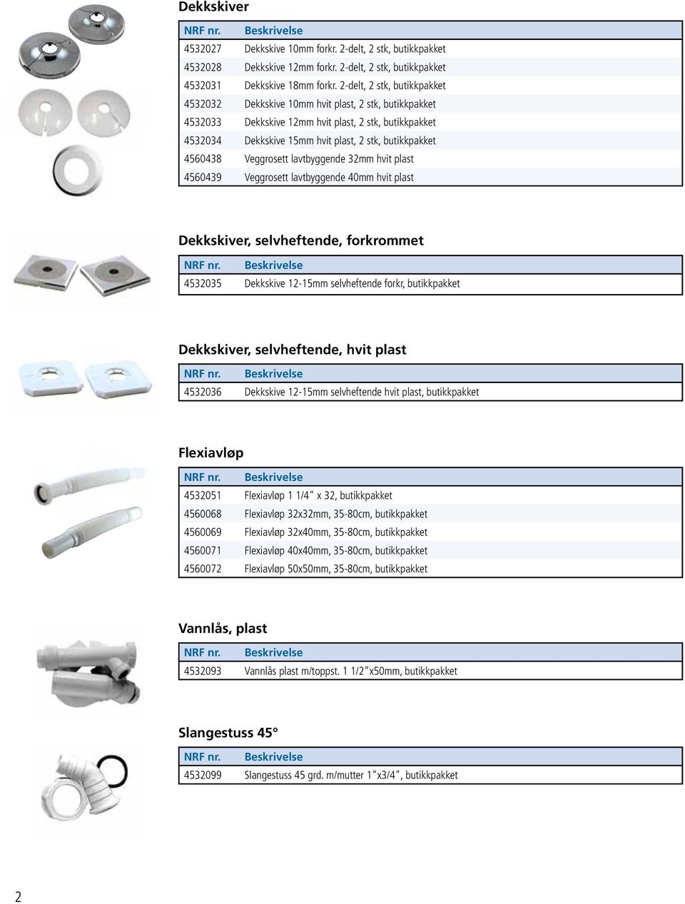 4560438 Veggrosett lavtbyggende 32mm hvit plast 4560439 Veggrosett lavtbyggende 40mm hvit plast Dekkskiver, selvheftende, forkrommet 4532035 Dekkskive 12-15mm selvheftende forkr, butikkpakket