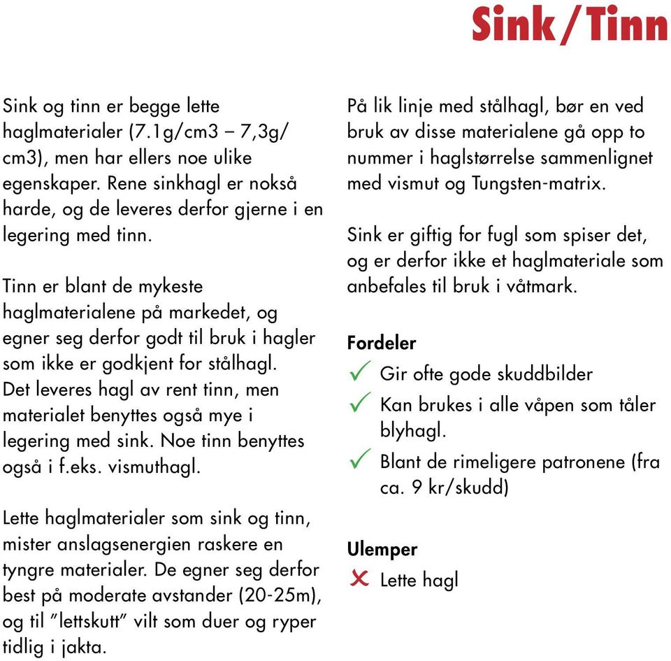 Det leveres hagl av rent tinn, men materialet benyttes også mye i legering med sink. Noe tinn benyttes også i f.eks. vismuthagl.