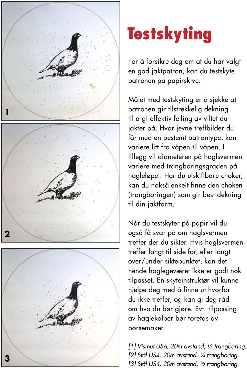 Hvor jevne treffbilder du får med en bestemt patrontype, kan variere litt fra våpen til våpen. I tillegg vil diameteren på haglsvermen variere med trangboringsgraden på hagleløpet.