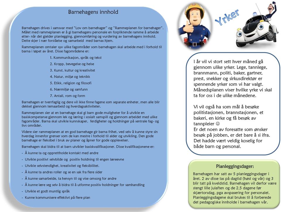 Dette skjer i nær forståelse og samarbeid med barnas hjem. Rammeplanen omtaler syv ulike fagområder som barnehagen skal arbeide med i forhold til barna i løpet av året. Disse fagområdene er: 1.