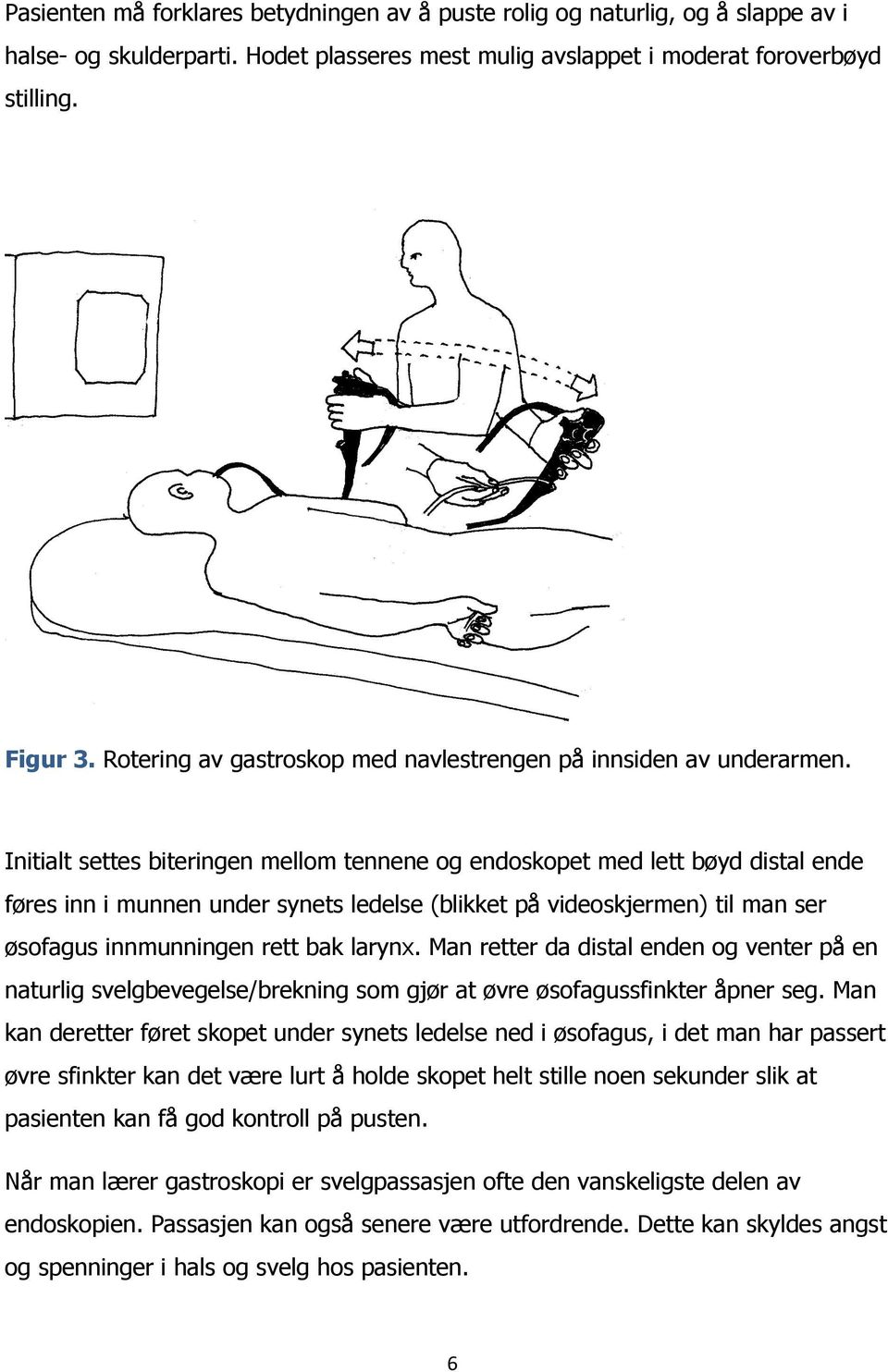 Initialt settes biteringen mellom tennene og endoskopet med lett bøyd distal ende føres inn i munnen under synets ledelse (blikket på videoskjermen) til man ser øsofagus innmunningen rett bak larynx.