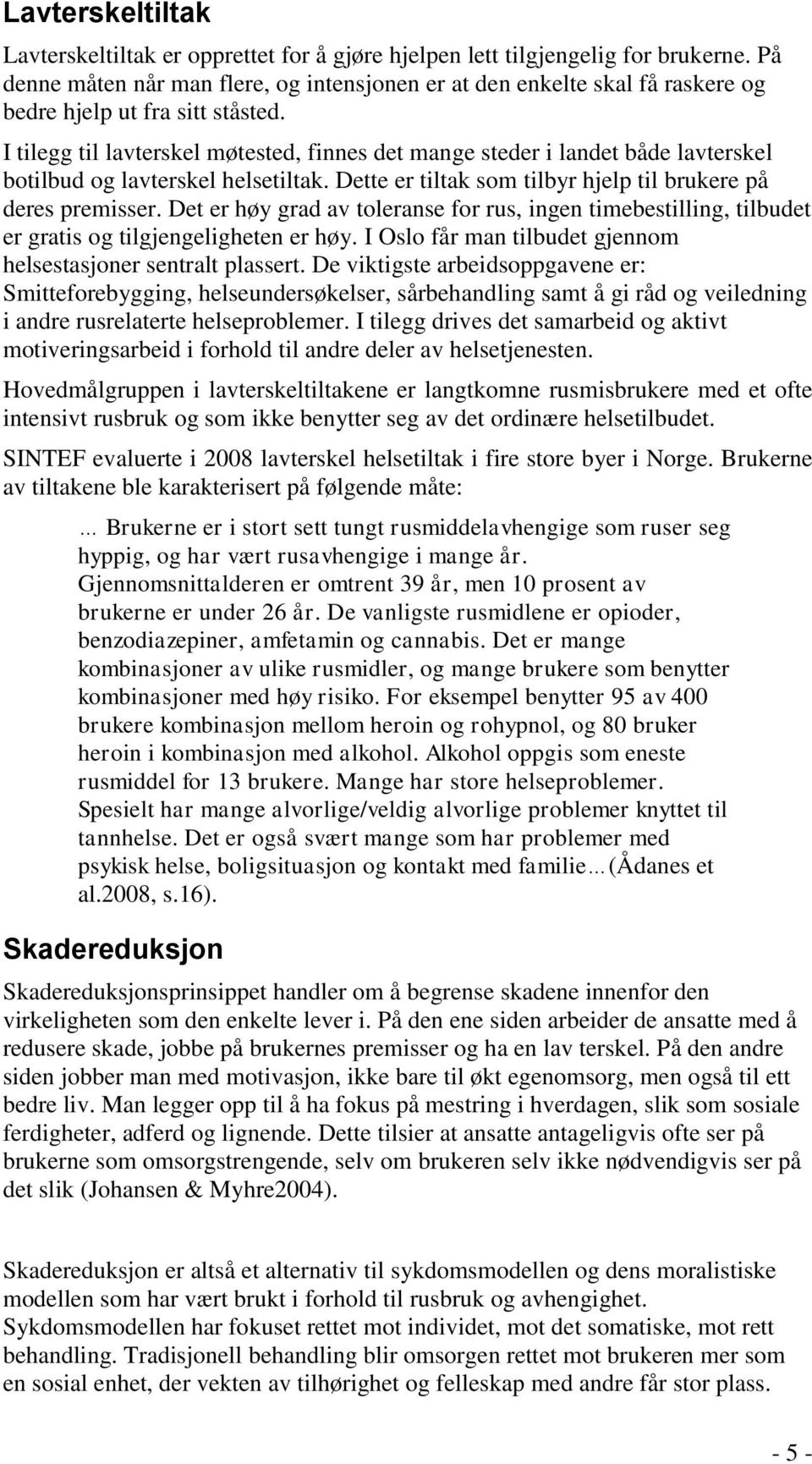 I tilegg til lavterskel møtested, finnes det mange steder i landet både lavterskel botilbud og lavterskel helsetiltak. Dette er tiltak som tilbyr hjelp til brukere på deres premisser.