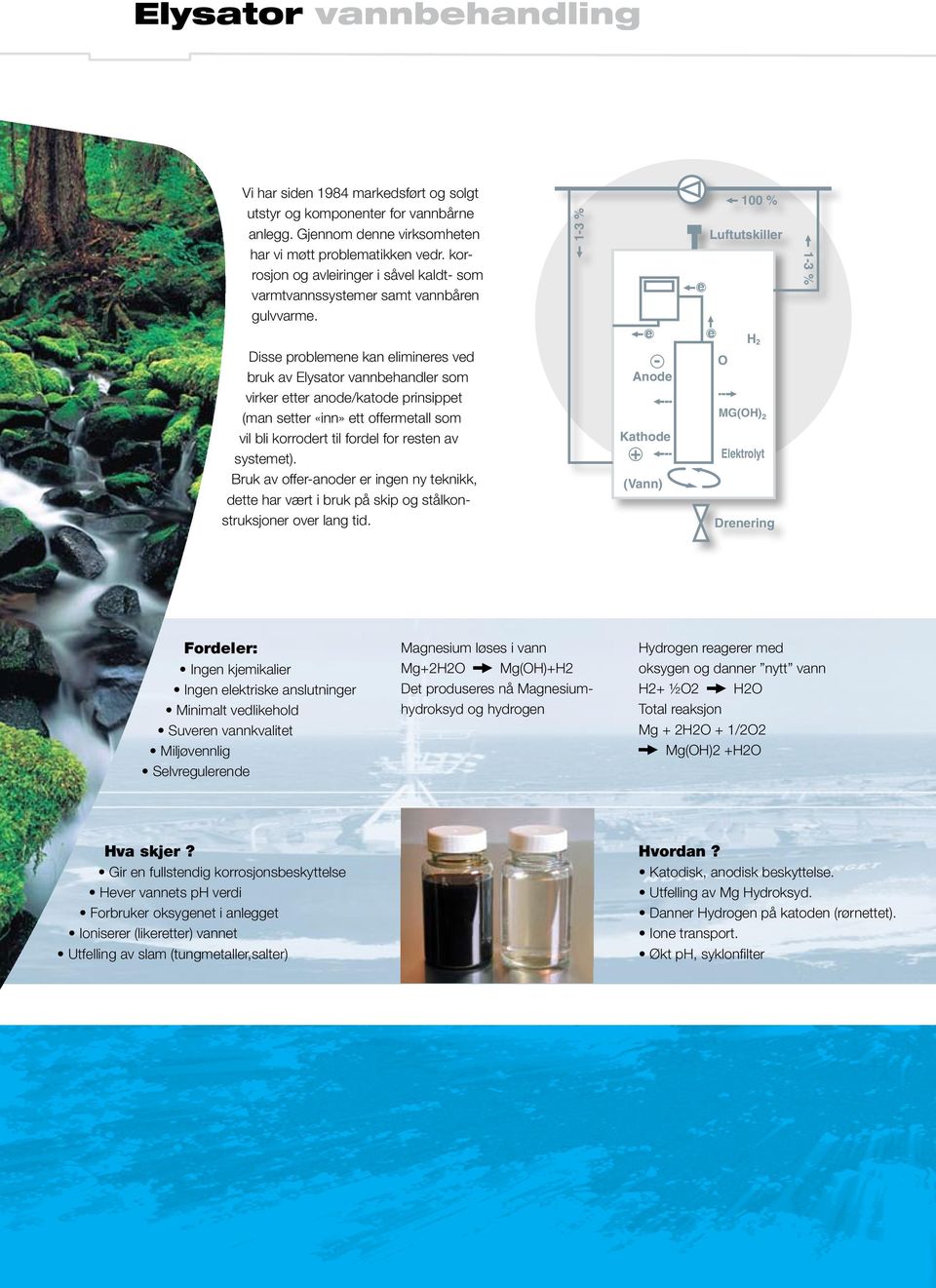 Disse problemene kan elimineres ved bruk av Elysator vannbehandler som virker etter anode/katode prinsippet (man setter «inn» ett offermetall som vil bli korrodert til fordel for resten av systemet).