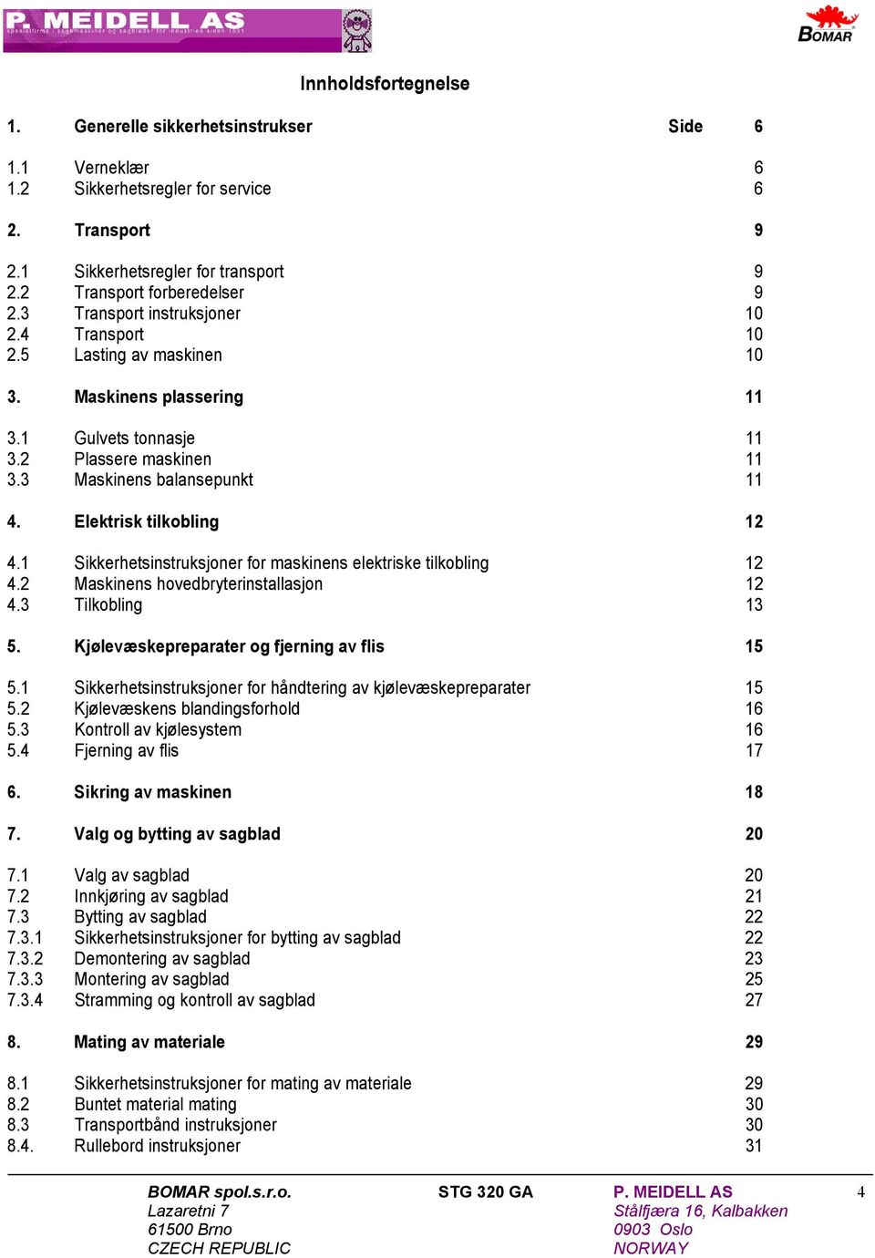 Elektrisk tilkobling 12 4.1 Sikkerhetsinstruksjoner for maskinens elektriske tilkobling 12 4.2 Maskinens hovedbryterinstallasjon 12 4.3 Tilkobling 13 5. Kjølevæskepreparater og fjerning av flis 15 5.