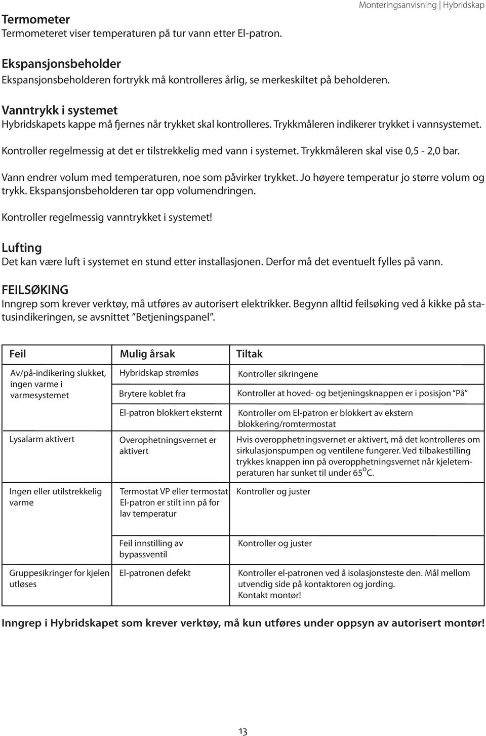 Vanntrykk i systemet Hybridskapets kappe må fjernes når trykket skal kontrolleres. Trykkmåleren indikerer trykket i vannsystemet. Kontroller regelmessig at det er tilstrekkelig med vann i systemet.