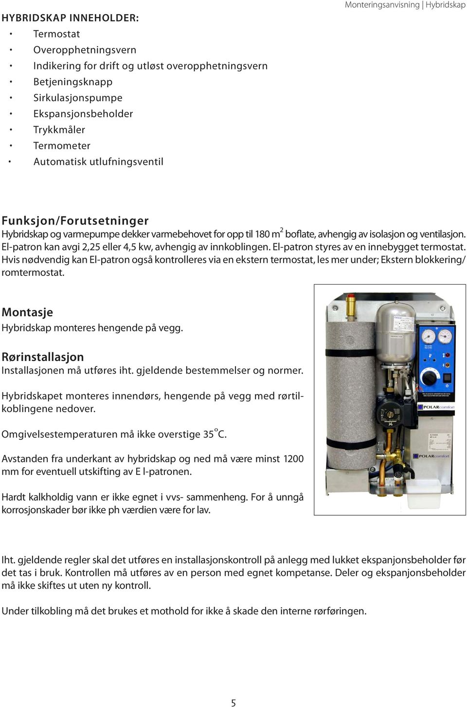 El-patron kan avgi 2,25 eller 4,5 kw, avhengig av innkoblingen. El-patron styres av en innebygget termostat.