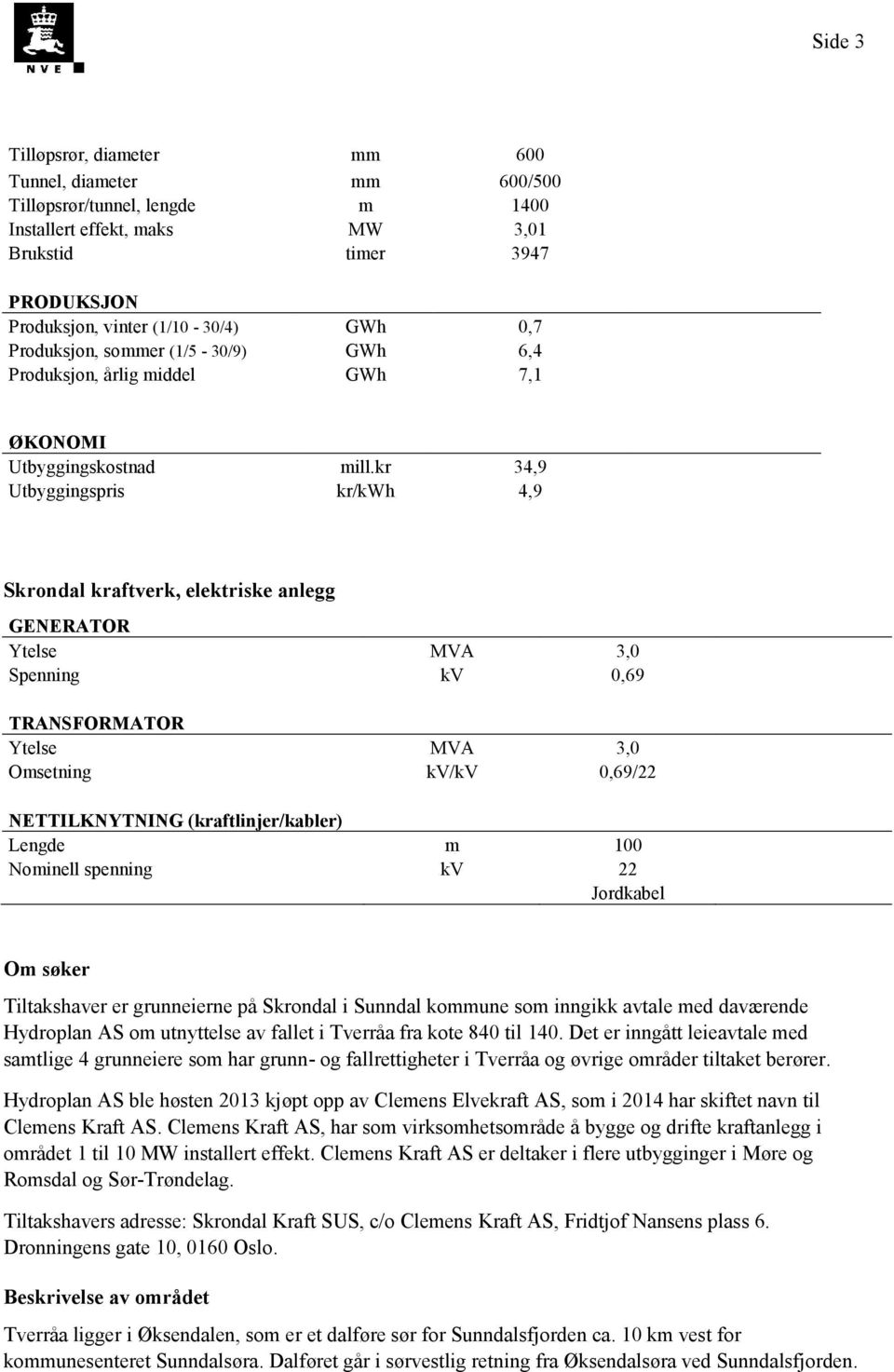 kr 34,9 Utbyggingspris kr/kwh 4,9 Skrondal kraftverk, elektriske anlegg GENERATOR Ytelse MVA 3,0 Spenning kv 0,69 TRANSFORMATOR Ytelse MVA 3,0 Omsetning kv/kv 0,69/22 NETTILKNYTNING