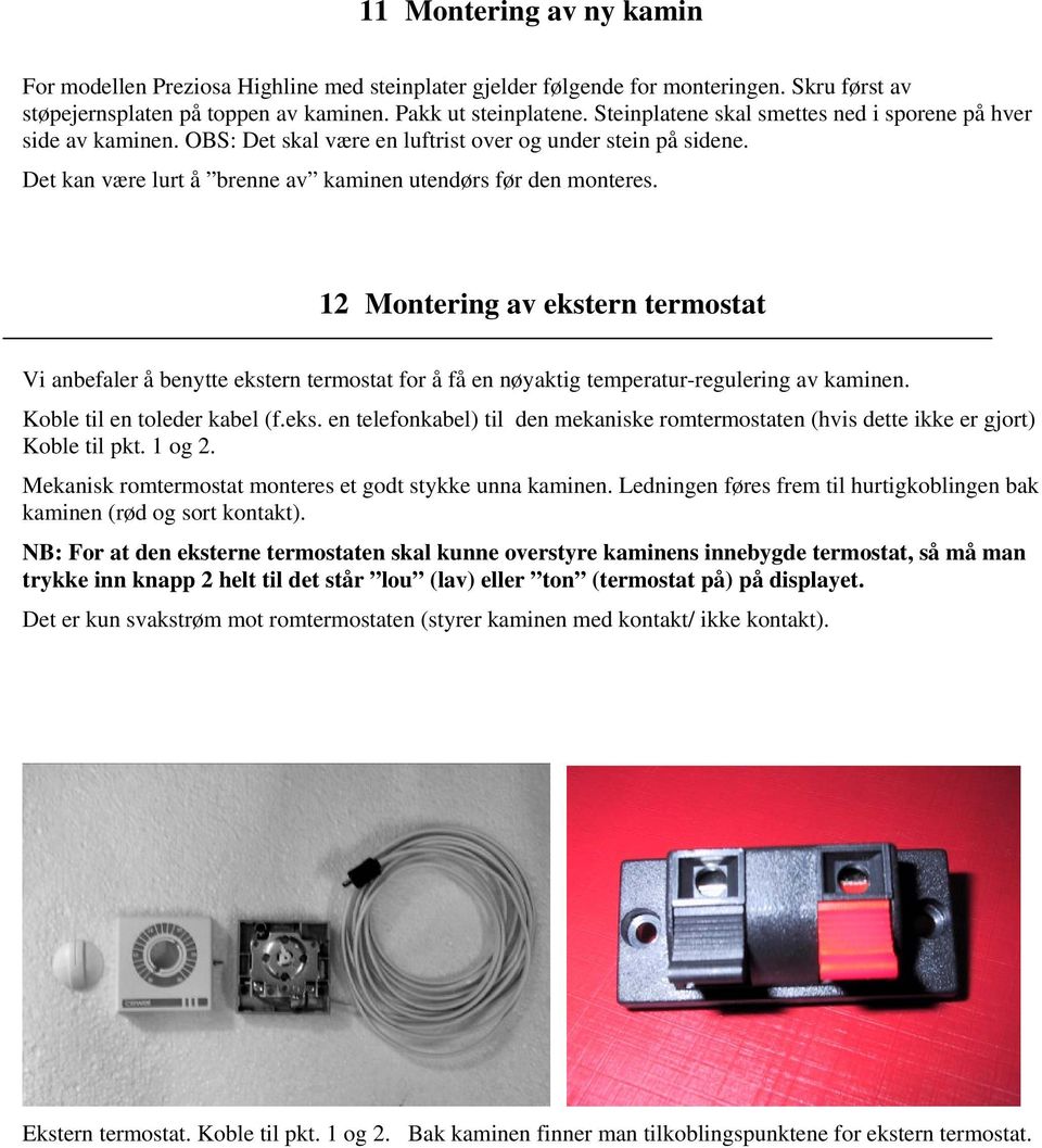12 Montering av ekstern termostat Vi anbefaler å benytte ekstern termostat for å få en nøyaktig temperatur-regulering av kaminen. Koble til en toleder kabel (f.eks. en telefonkabel) til den mekaniske romtermostaten (hvis dette ikke er gjort) Koble til pkt.