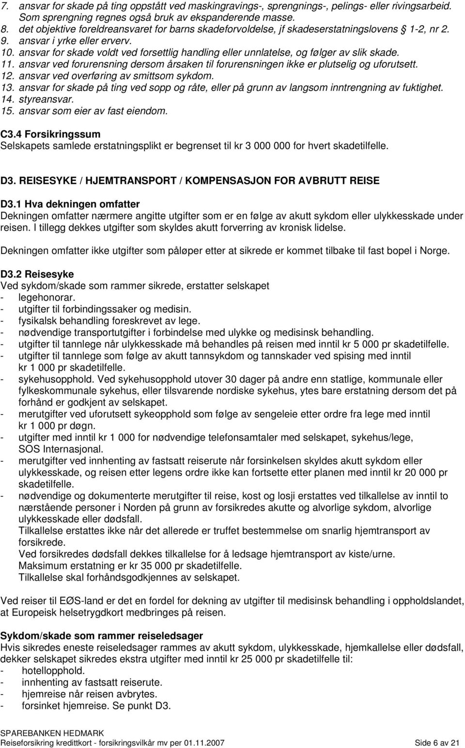 ansvar for skade voldt ved forsettlig handling eller unnlatelse, og følger av slik skade. 11. ansvar ved forurensning dersom årsaken til forurensningen ikke er plutselig og uforutsett. 12.