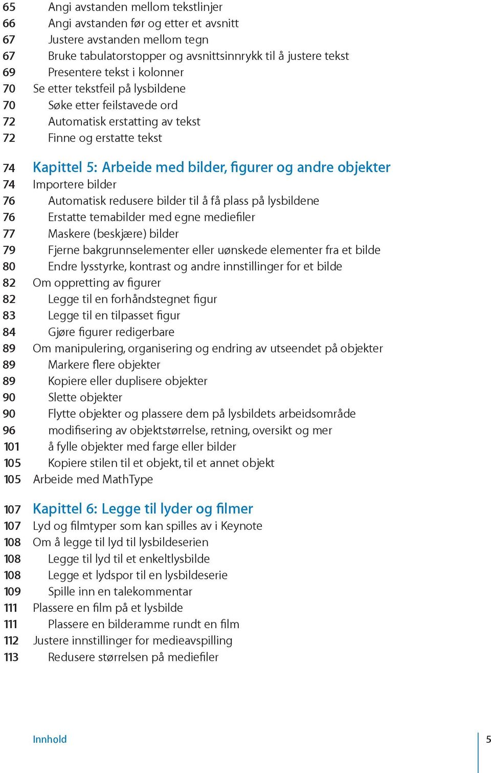 Importere bilder 76 Automatisk redusere bilder til å få plass på lysbildene 76 Erstatte temabilder med egne mediefiler 77 Maskere (beskjære) bilder 79 Fjerne bakgrunnselementer eller uønskede