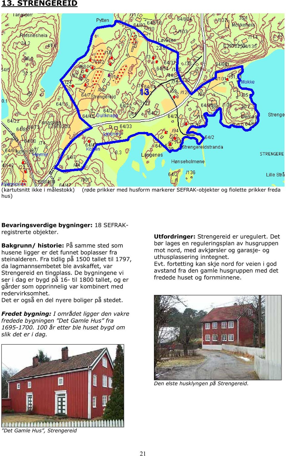 De bygningene vi ser i dag er bygd på 16- til 1800 tallet, og er gårder som opprinnelig var kombinert med redervirksomhet. Det er også en del nyere boliger på stedet.