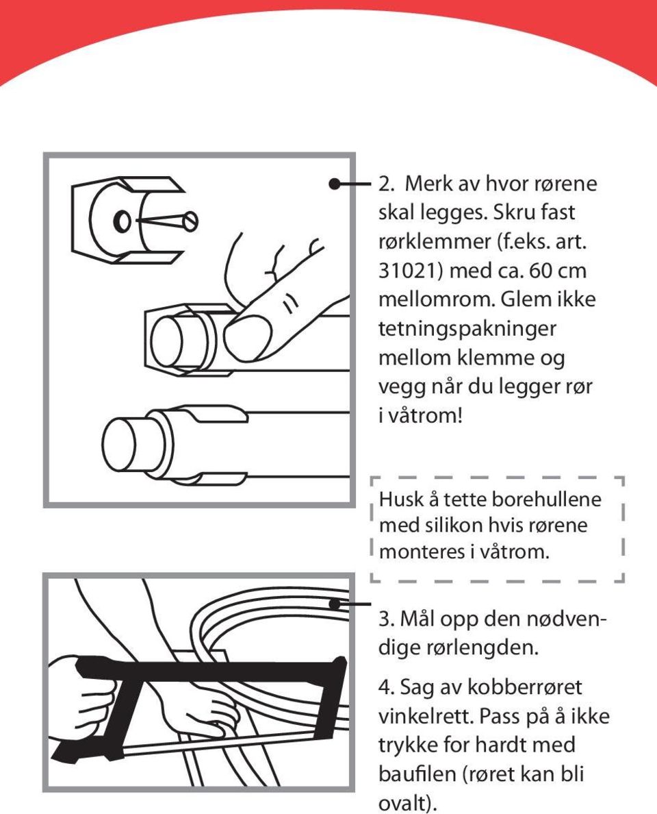 Husk å tette borehullene med silikon hvis rørene monteres i våtrom. 3.