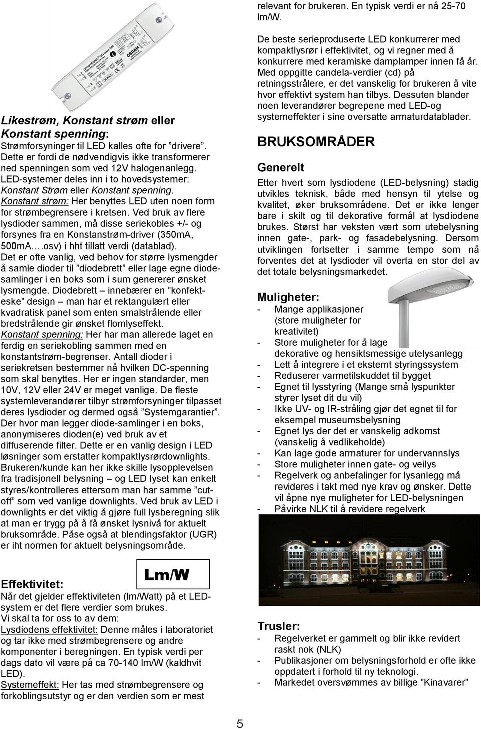 Konstant strøm: Her benyttes LED uten noen form for strømbegrensere i kretsen. Ved bruk av flere lysdioder sammen, må disse seriekobles +/- og forsynes fra en Konstanstrøm-driver (350mA, 500mA.